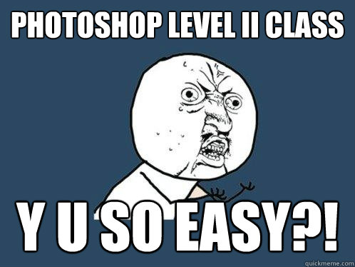 Photoshop level II class y u so easy?!  Y U No