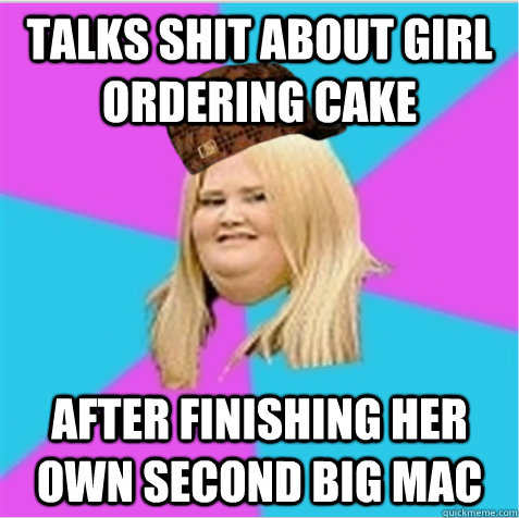 Talks shit about girl ordering cake after finishing her own second big mac - Talks shit about girl ordering cake after finishing her own second big mac  scumbag fat girl