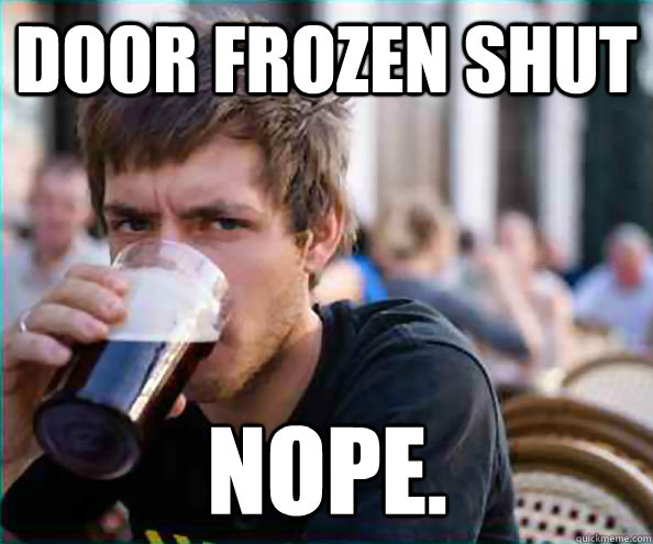 Door frozen shut NOPE.  Lazy College Senior