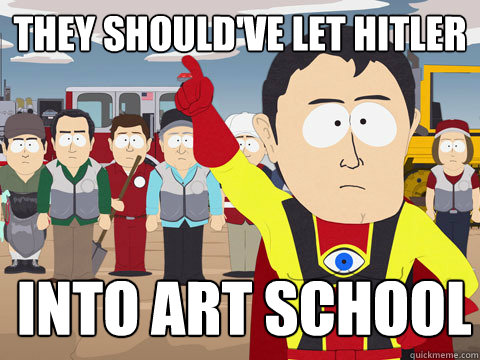 they should've let hitler into art school  Captain Hindsight