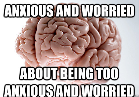 Anxious and worried about being too anxious and worried  Scumbag Brain