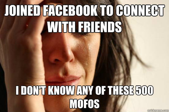 joined facebook to connect with friends i don't know any of these 500 mofos  First World Problems