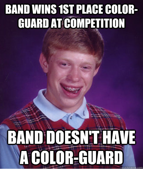 Band wins 1st Place color-guard at competition Band doesn't have a color-guard  Bad Luck Brian