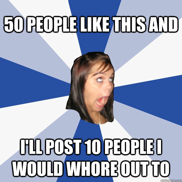 50 People Like this and I'll Post 10 People I would whore out to  Annoying Facebook Girl