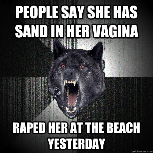people say she has sand in her vagina raped her at the beach yesterday  Insanity Wolf