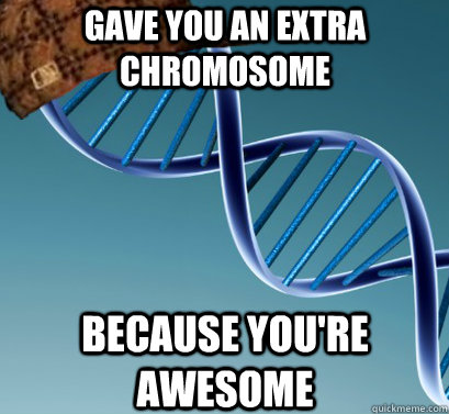 Gave you an extra chromosome Because you're awesome  Scumbag DNA