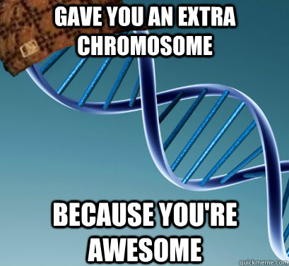 Gave you an extra chromosome Because you're awesome  Scumbag DNA