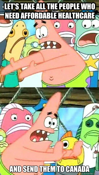 Let's take all the people who need affordable healthcare and send them to Canada - Let's take all the people who need affordable healthcare and send them to Canada  IB Push It Somewhere Else