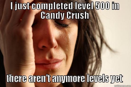 I JUST COMPLETED LEVEL 500 IN CANDY CRUSH THERE AREN'T ANYMORE LEVELS YET First World Problems