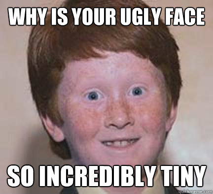 Why is your ugly face so incredibly tiny - Why is your ugly face so incredibly tiny  Over Confident Ginger