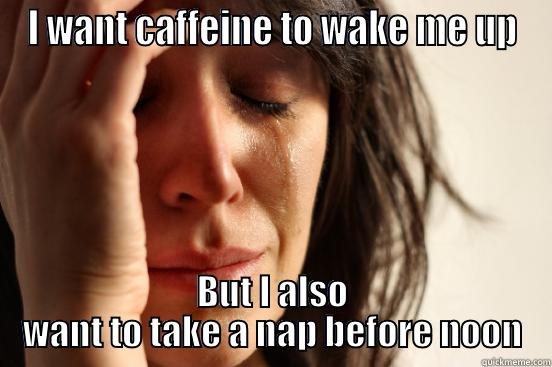 I WANT CAFFEINE TO WAKE ME UP BUT I ALSO WANT TO TAKE A NAP BEFORE NOON First World Problems