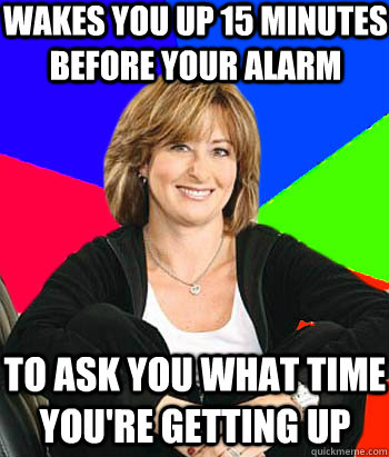 wakes you up 15 minutes before your alarm to ask you what time you're getting up - wakes you up 15 minutes before your alarm to ask you what time you're getting up  Sheltering Suburban Mom