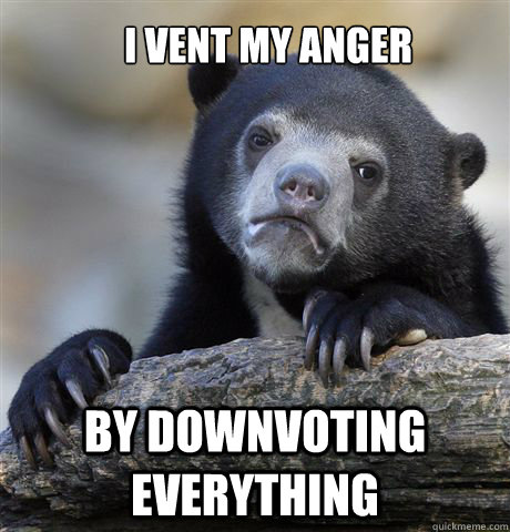 I vent my anger by downvoting everything  Confession Bear