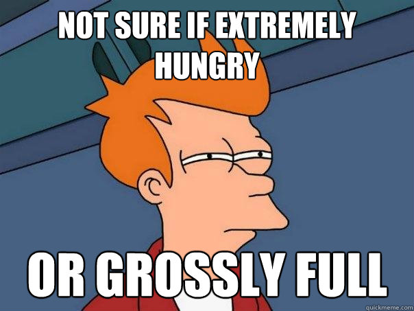 Not sure if extremely hungry or grossly full  Futurama Fry