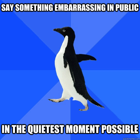 Say something embarrassing in public   in the quietest moment possible  Socially Awkward Penguin