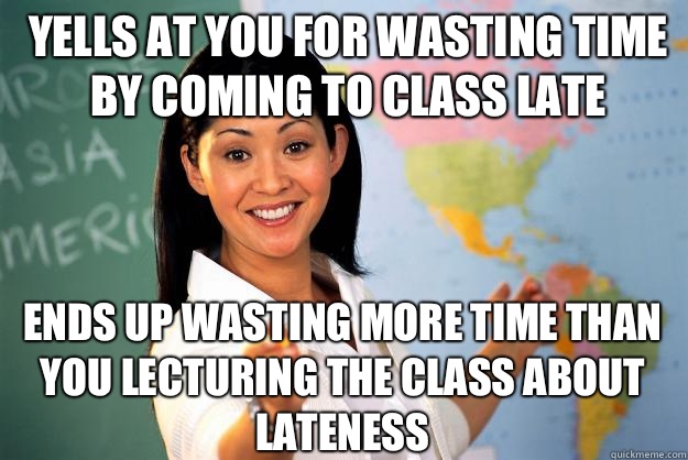 Yells at you for wasting time by coming to class late Ends up wasting more time than you lecturing the class about lateness  Unhelpful High School Teacher