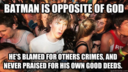 Batman is opposite of God  He's blamed for others crimes, and never praised for his own good deeds.   Sudden Clarity Clarence
