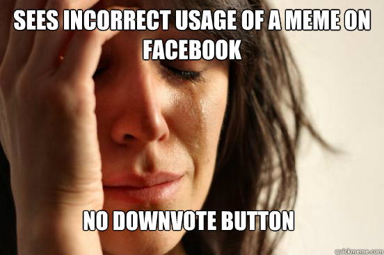 Sees incorrect usage of a meme on facebook
 no downvote button  FirstWorldProblems