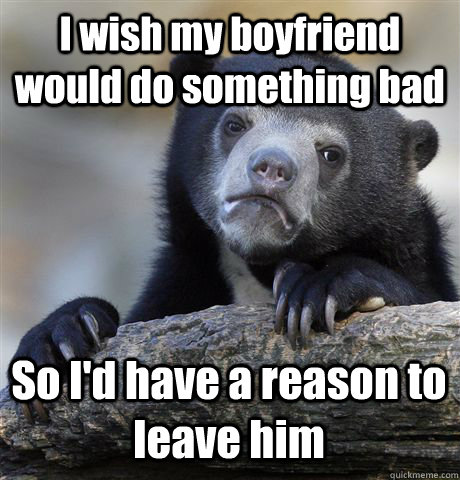 I wish my boyfriend would do something bad So I'd have a reason to leave him  Confession Bear
