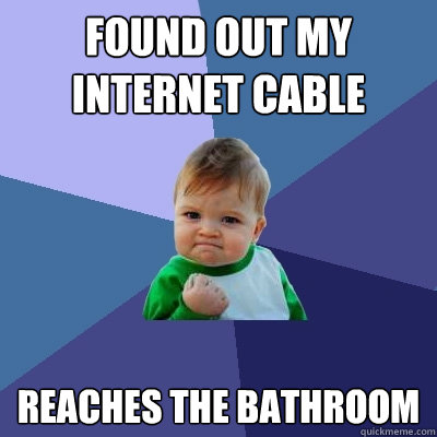 Found out my internet cable reaches the bathroom  Success Kid