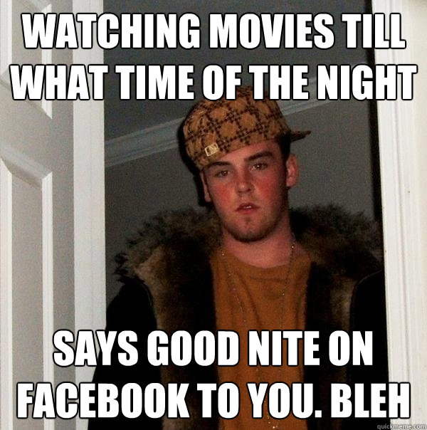 Watching movies till what time of the night says good nite on facebook to you. bleh  Scumbag Steve