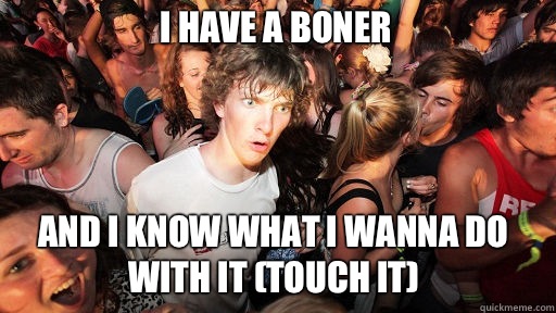 I have a boner And I know what I wanna do with it (touch it)  Sudden Clarity Clarence