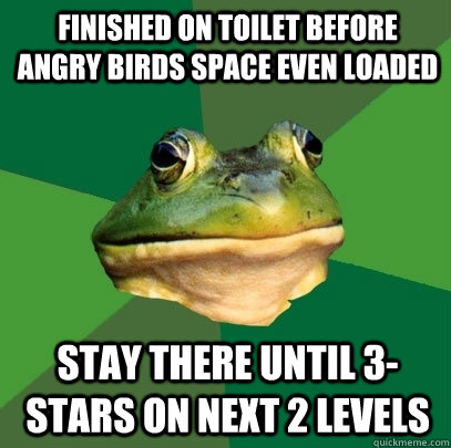 Finished on toilet before Angry Birds Space even loaded Stay there until 3-stars on next 2 levels  Foul Bachelor Frog