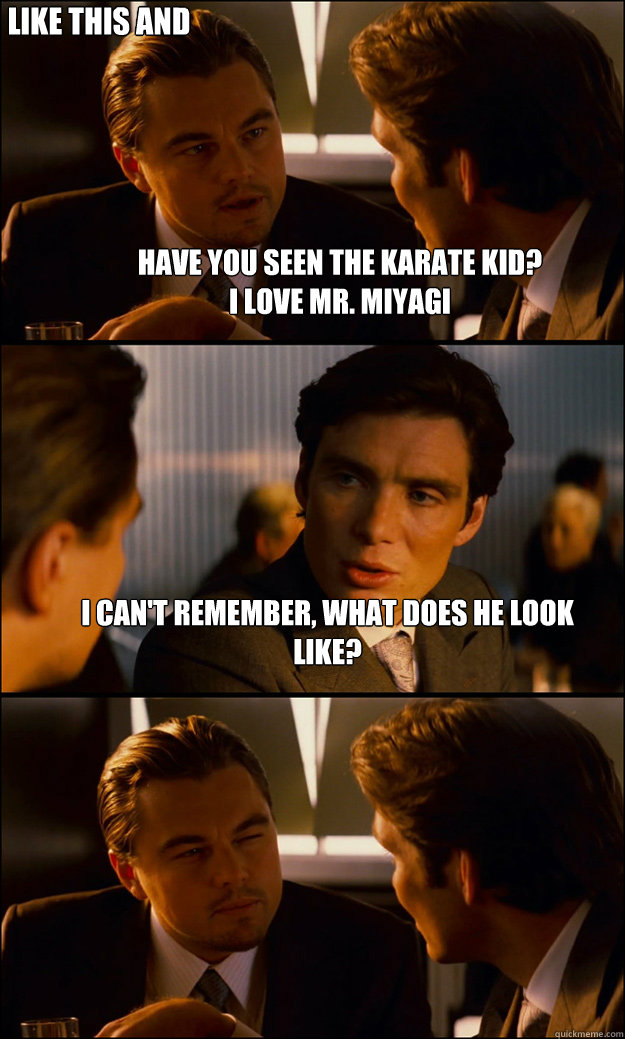 Have you seen the karate kid? 
I love Mr. Miyagi I can't remember, what does he look like? like this and bald - Have you seen the karate kid? 
I love Mr. Miyagi I can't remember, what does he look like? like this and bald  Inception