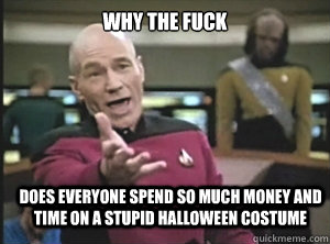 WHY THE FUCK DOES EVERYONE SPEND SO MUCH MONEY AND TIME ON A STUPID HALLOWEEN COSTUME  Annoyed Picard