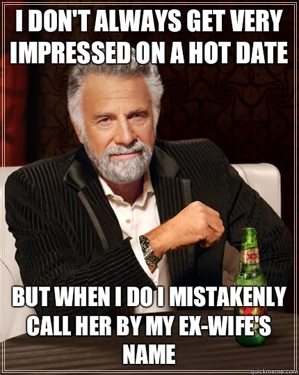 I don't always get very impressed on a hot date but when I do I mistakenly call her by my ex-wife's name  The Most Interesting Man In The World