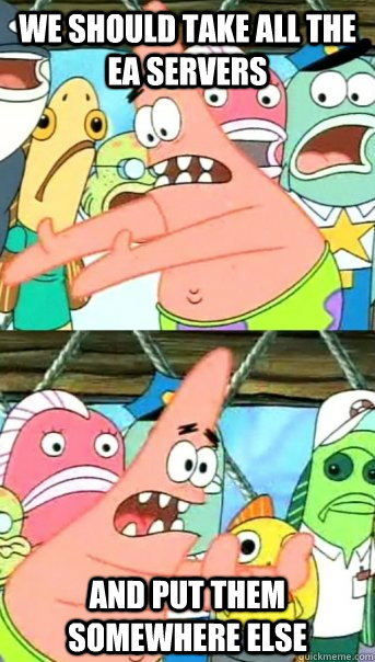 We should take all the EA servers and put them somewhere else  Push it somewhere else Patrick