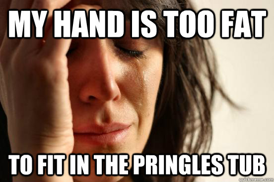 My hand is too fat to fit in the pringles tub  First World Problems