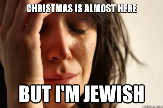 Christmas is almost here But i'm jewish  First World Problems