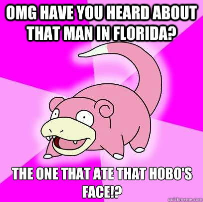 OMG Have you heard about that man in florida? The one that ate that hobo's face!? - OMG Have you heard about that man in florida? The one that ate that hobo's face!?  Slowpoke