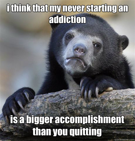 i think that my never starting an addiction is a bigger accomplishment than you quitting  Confession Bear