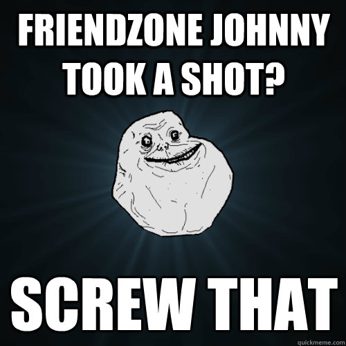 Friendzone Johnny took a shot? screw that
  Forever Alone