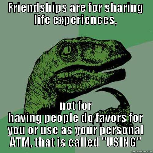 FRIENDSHIPS ARE FOR SHARING LIFE EXPERIENCES, NOT FOR HAVING PEOPLE DO FAVORS FOR YOU OR USE AS YOUR PERSONAL ATM, THAT IS CALLED 