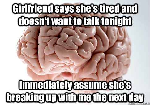 Girlfriend says she's tired and doesn't want to talk tonight Immediately assume she's breaking up with me the next day  - Girlfriend says she's tired and doesn't want to talk tonight Immediately assume she's breaking up with me the next day   Scumbag Brain