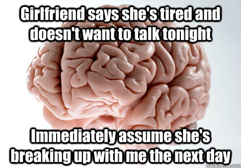 Girlfriend says she's tired and doesn't want to talk tonight Immediately assume she's breaking up with me the next day   Scumbag Brain