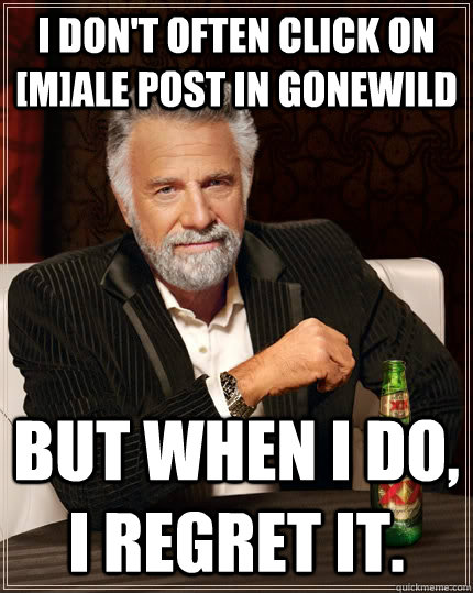 I don't often click on [M]ale post in GoneWild but when I do, I regret it.  The Most Interesting Man In The World