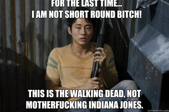 For the last time...
I am not short round bitch! This is The Walking Dead, not motherfucking Indiana Jones. - For the last time...
I am not short round bitch! This is The Walking Dead, not motherfucking Indiana Jones.  Glenn Walking Dead