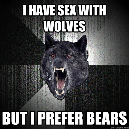 i have sex with wolves but i prefer bears  Insanity Wolf