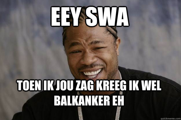 eey swa toen ik jou zag kreeg ik wel balkanker eh - eey swa toen ik jou zag kreeg ik wel balkanker eh  Xzibit meme