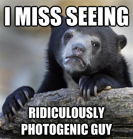 I Miss Seeing Ridiculously Photogenic Guy  Confession Bear