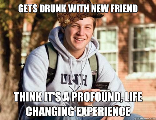 Gets drunk with new friend think it's a profound, life changing experience   College Freshman