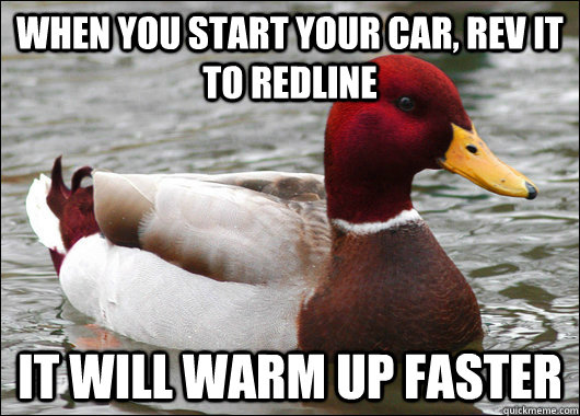 When you start your car, rev it to redline It will warm up faster  Malicious Advice Mallard