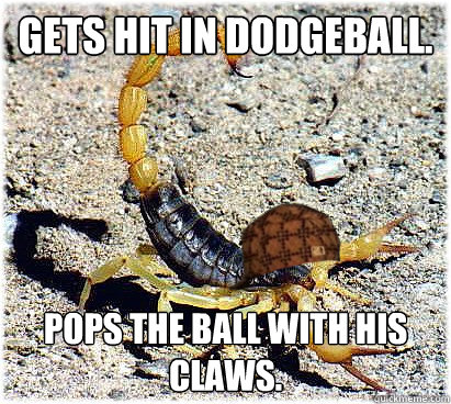 Gets hit in dodgeball. Pops the ball with his claws.  Scumbag Scorpion