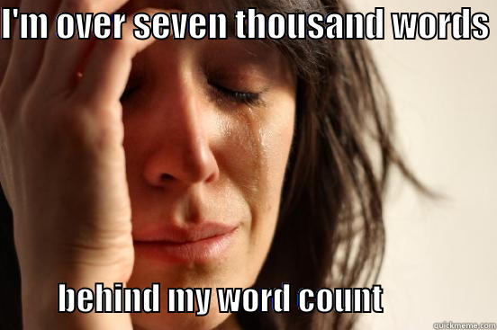 I'M OVER SEVEN THOUSAND WORDS              BEHIND MY WORD COUNT                  First World Problems