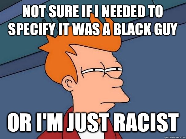 Not sure if I needed to specify it was a black guy Or I'm just racist   Futurama Fry