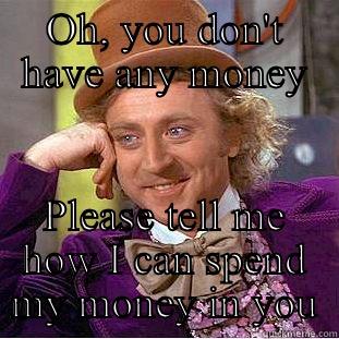 OH, YOU DON'T HAVE ANY MONEY PLEASE TELL ME HOW I CAN SPEND MY MONEY IN YOU Condescending Wonka